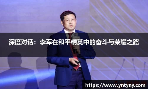 深度对话：李军在和平精英中的奋斗与荣耀之路