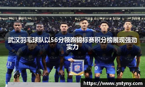 武汉羽毛球队以56分领跑锦标赛积分榜展现强劲实力