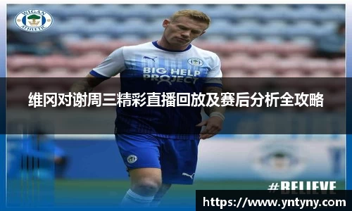 维冈对谢周三精彩直播回放及赛后分析全攻略