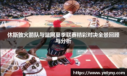 休斯敦火箭队与篮网夏季联赛精彩对决全景回顾与分析