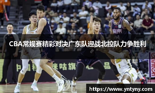 CBA常规赛精彩对决广东队迎战北控队力争胜利